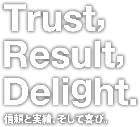 Trust, Result, Delight. 信頼と実績、そして喜び。